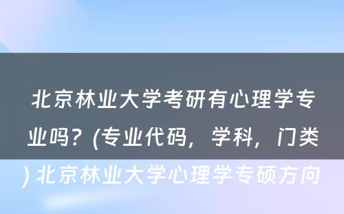 北京林业大学考研有心理学专业吗？(专业代码，学科，门类) 北京林业大学心理学专硕方向