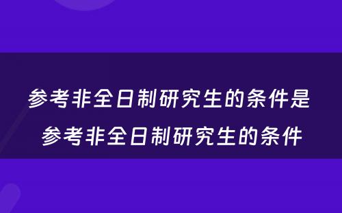 参考非全日制研究生的条件是 参考非全日制研究生的条件