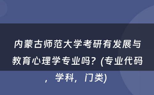 内蒙古师范大学考研有发展与教育心理学专业吗？(专业代码，学科，门类) 