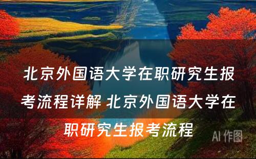 北京外国语大学在职研究生报考流程详解 北京外国语大学在职研究生报考流程