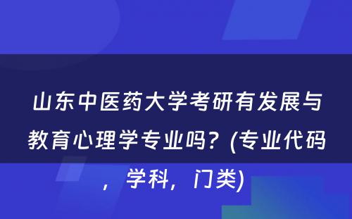 山东中医药大学考研有发展与教育心理学专业吗？(专业代码，学科，门类) 