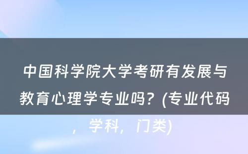 中国科学院大学考研有发展与教育心理学专业吗？(专业代码，学科，门类) 