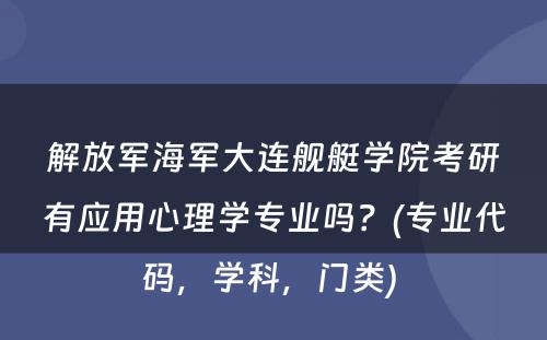 解放军海军大连舰艇学院考研有应用心理学专业吗？(专业代码，学科，门类) 