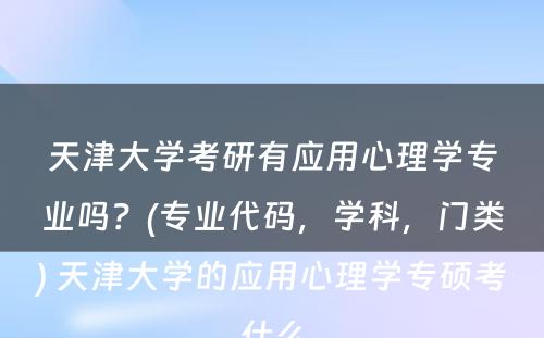 天津大学考研有应用心理学专业吗？(专业代码，学科，门类) 天津大学的应用心理学专硕考什么