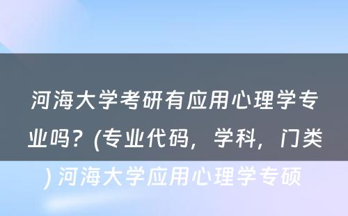 河海大学考研有应用心理学专业吗？(专业代码，学科，门类) 河海大学应用心理学专硕