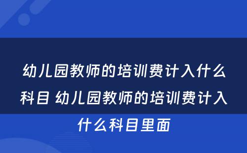 幼儿园教师的培训费计入什么科目 幼儿园教师的培训费计入什么科目里面