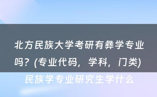 北方民族大学考研有彝学专业吗？(专业代码，学科，门类) 民族学专业研究生学什么