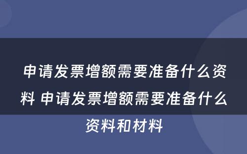 申请发票增额需要准备什么资料 申请发票增额需要准备什么资料和材料
