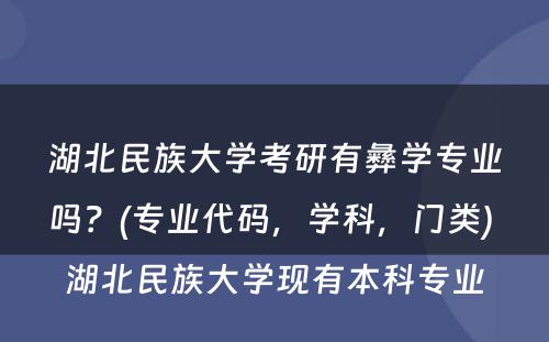 湖北民族大学考研有彝学专业吗？(专业代码，学科，门类) 湖北民族大学现有本科专业