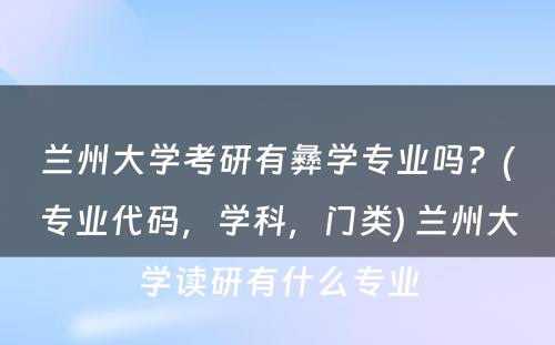 兰州大学考研有彝学专业吗？(专业代码，学科，门类) 兰州大学读研有什么专业