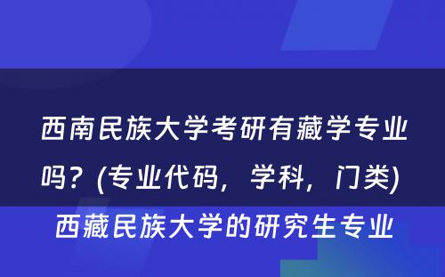 西南民族大学考研有藏学专业吗？(专业代码，学科，门类) 西藏民族大学的研究生专业