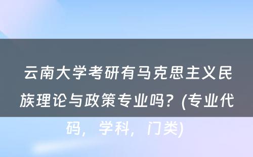 云南大学考研有马克思主义民族理论与政策专业吗？(专业代码，学科，门类) 