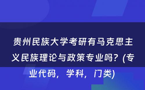 贵州民族大学考研有马克思主义民族理论与政策专业吗？(专业代码，学科，门类) 