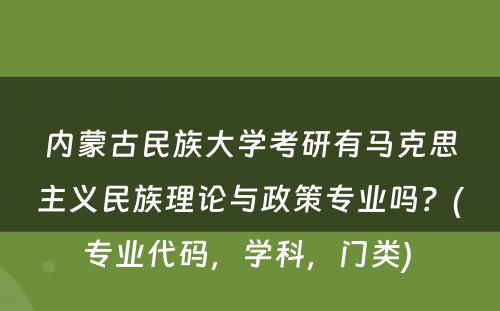 内蒙古民族大学考研有马克思主义民族理论与政策专业吗？(专业代码，学科，门类) 