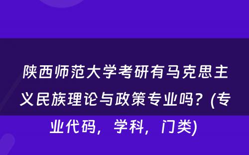 陕西师范大学考研有马克思主义民族理论与政策专业吗？(专业代码，学科，门类) 