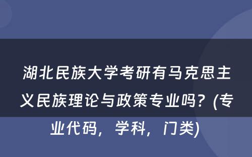 湖北民族大学考研有马克思主义民族理论与政策专业吗？(专业代码，学科，门类) 