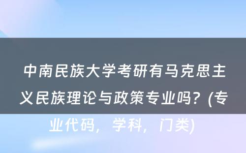 中南民族大学考研有马克思主义民族理论与政策专业吗？(专业代码，学科，门类) 