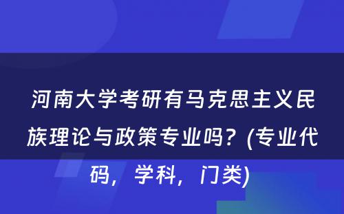 河南大学考研有马克思主义民族理论与政策专业吗？(专业代码，学科，门类) 