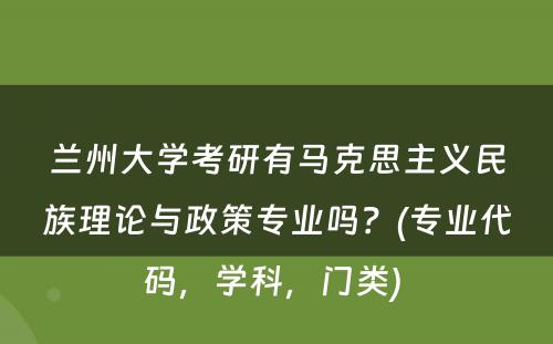 兰州大学考研有马克思主义民族理论与政策专业吗？(专业代码，学科，门类) 