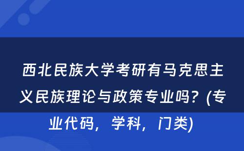 西北民族大学考研有马克思主义民族理论与政策专业吗？(专业代码，学科，门类) 