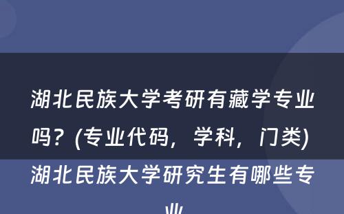 湖北民族大学考研有藏学专业吗？(专业代码，学科，门类) 湖北民族大学研究生有哪些专业