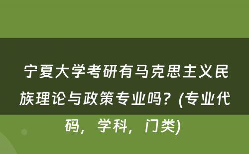 宁夏大学考研有马克思主义民族理论与政策专业吗？(专业代码，学科，门类) 