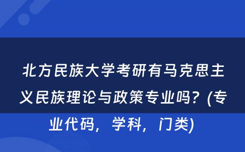 北方民族大学考研有马克思主义民族理论与政策专业吗？(专业代码，学科，门类) 