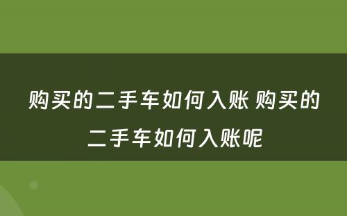 购买的二手车如何入账 购买的二手车如何入账呢