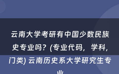 云南大学考研有中国少数民族史专业吗？(专业代码，学科，门类) 云南历史系大学研究生专业