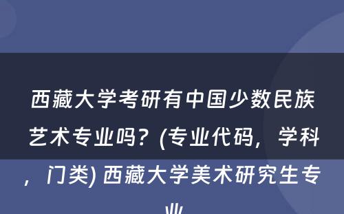 西藏大学考研有中国少数民族艺术专业吗？(专业代码，学科，门类) 西藏大学美术研究生专业