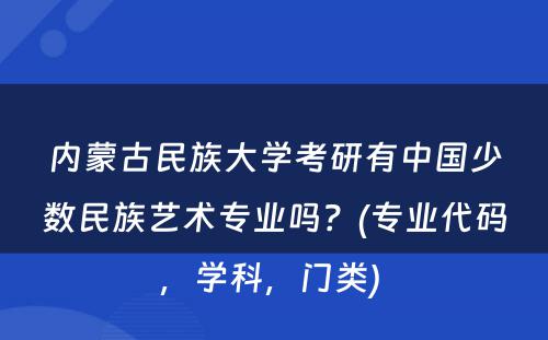 内蒙古民族大学考研有中国少数民族艺术专业吗？(专业代码，学科，门类) 