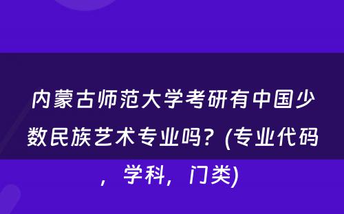 内蒙古师范大学考研有中国少数民族艺术专业吗？(专业代码，学科，门类) 