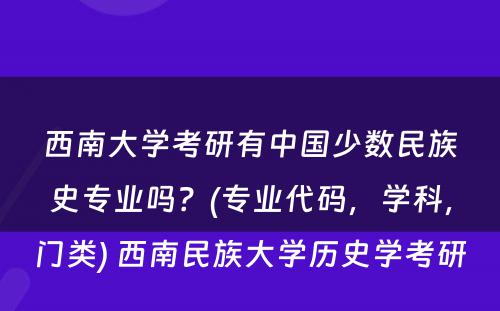 西南大学考研有中国少数民族史专业吗？(专业代码，学科，门类) 西南民族大学历史学考研