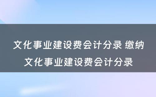 文化事业建设费会计分录 缴纳文化事业建设费会计分录