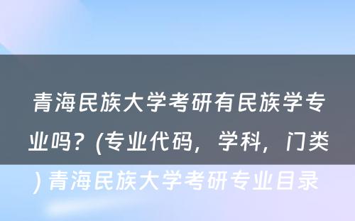 青海民族大学考研有民族学专业吗？(专业代码，学科，门类) 青海民族大学考研专业目录