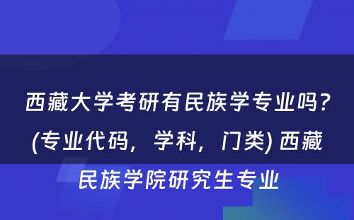 西藏大学考研有民族学专业吗？(专业代码，学科，门类) 西藏民族学院研究生专业