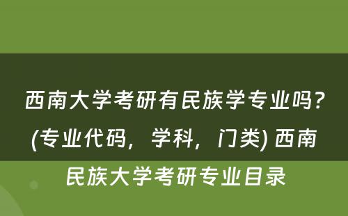 西南大学考研有民族学专业吗？(专业代码，学科，门类) 西南民族大学考研专业目录