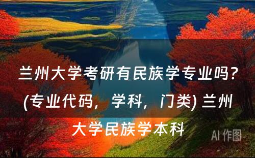 兰州大学考研有民族学专业吗？(专业代码，学科，门类) 兰州大学民族学本科