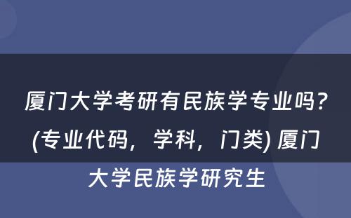 厦门大学考研有民族学专业吗？(专业代码，学科，门类) 厦门大学民族学研究生