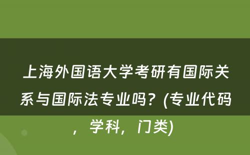 上海外国语大学考研有国际关系与国际法专业吗？(专业代码，学科，门类) 