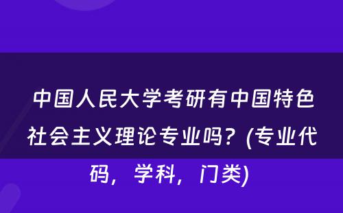 中国人民大学考研有中国特色社会主义理论专业吗？(专业代码，学科，门类) 