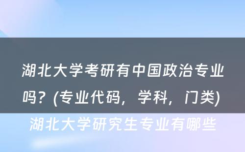 湖北大学考研有中国政治专业吗？(专业代码，学科，门类) 湖北大学研究生专业有哪些