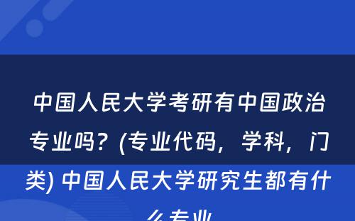 中国人民大学考研有中国政治专业吗？(专业代码，学科，门类) 中国人民大学研究生都有什么专业