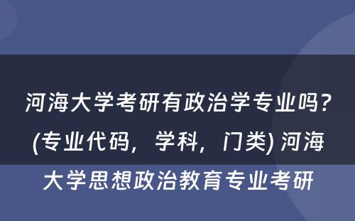 河海大学考研有政治学专业吗？(专业代码，学科，门类) 河海大学思想政治教育专业考研