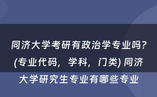 同济大学考研有政治学专业吗？(专业代码，学科，门类) 同济大学研究生专业有哪些专业