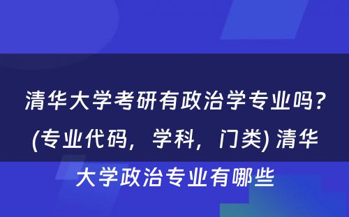 清华大学考研有政治学专业吗？(专业代码，学科，门类) 清华大学政治专业有哪些