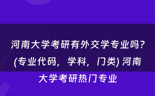 河南大学考研有外交学专业吗？(专业代码，学科，门类) 河南大学考研热门专业