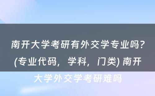 南开大学考研有外交学专业吗？(专业代码，学科，门类) 南开大学外交学考研难吗