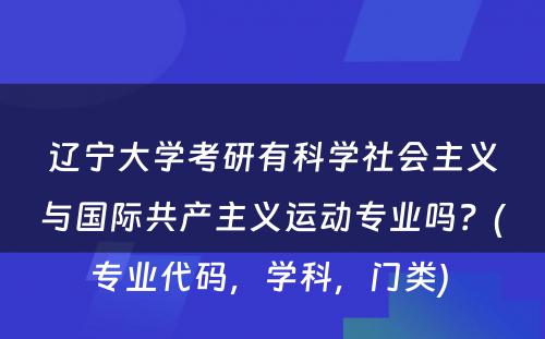 辽宁大学考研有科学社会主义与国际共产主义运动专业吗？(专业代码，学科，门类) 