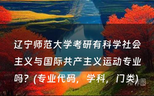 辽宁师范大学考研有科学社会主义与国际共产主义运动专业吗？(专业代码，学科，门类) 